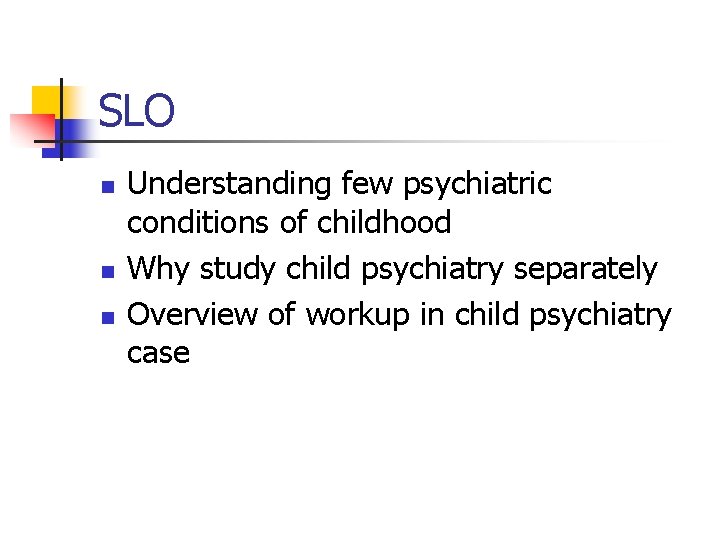 SLO n n n Understanding few psychiatric conditions of childhood Why study child psychiatry