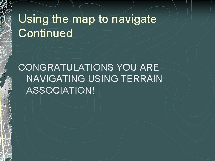 Using the map to navigate Continued CONGRATULATIONS YOU ARE NAVIGATING USING TERRAIN ASSOCIATION! 