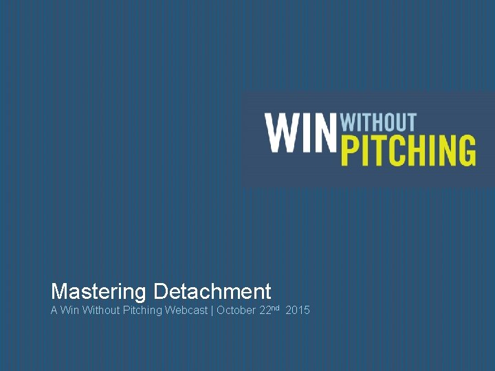 Mastering Detachment A Win Without Pitching Webcast | October 22 nd 2015 