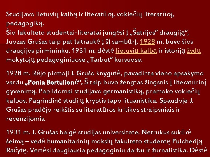 Studijavo lietuvių kalbą ir literatūrą, vokiečių literatūrą, pedagogiką. Šio fakulteto studentai-literatai jungėsi į „Šatrijos”