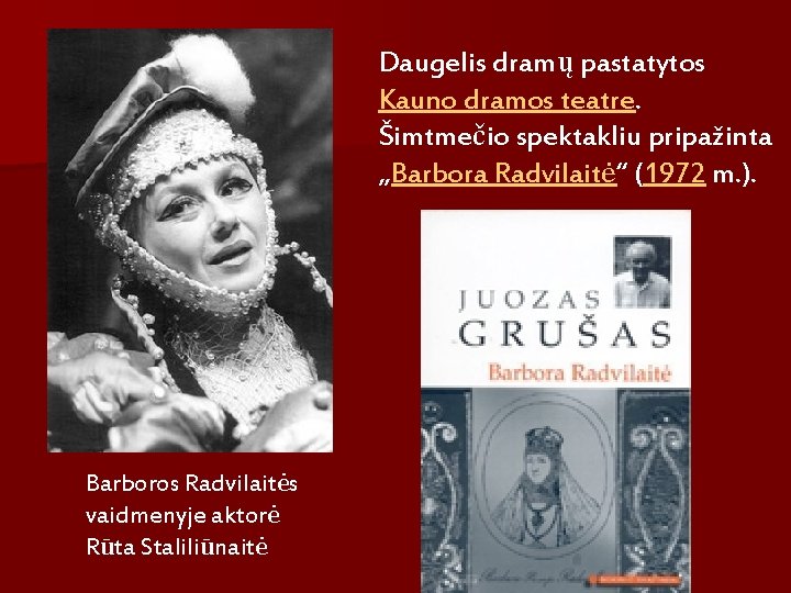 Daugelis dramų pastatytos Kauno dramos teatre. Šimtmečio spektakliu pripažinta „Barbora Radvilaitė“ (1972 m. ).