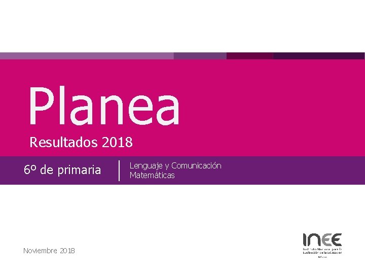 Planea Resultados 2018 6º de primaria Noviembre 2018 Lenguaje y Comunicación Matemáticas 