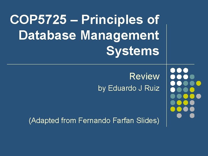COP 5725 – Principles of Database Management Systems Review by Eduardo J Ruiz (Adapted