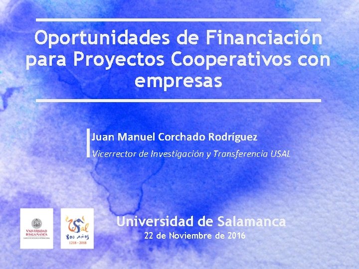 Oportunidades de Financiación para Proyectos Cooperativos con empresas Juan Manuel Corchado Rodríguez Vicerrector de