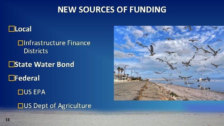 NEW SOURCES OF FUNDING �Local �Infrastructure Finance Districts �State Water Bond �Federal �US EPA