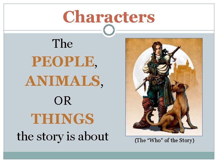 Characters The PEOPLE, ANIMALS, OR THINGS the story is about (The “Who” of the