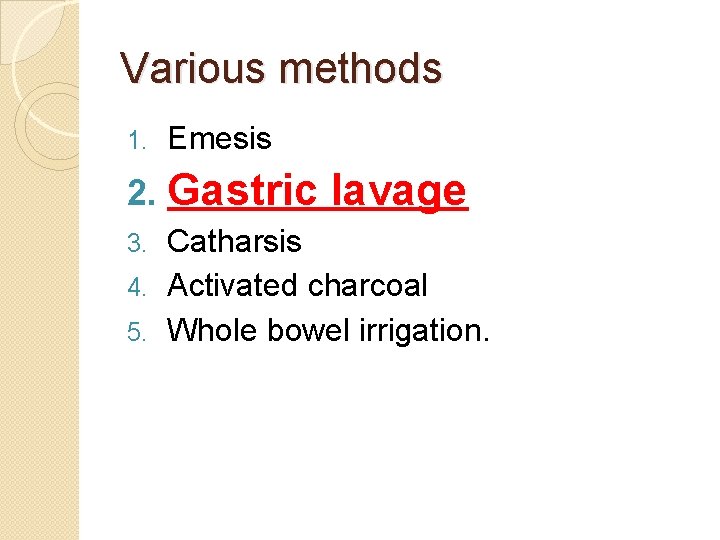 Various methods 1. Emesis 2. Gastric lavage Catharsis 4. Activated charcoal 5. Whole bowel Various methods 1. Emesis 2. Gastric lavage Catharsis 4. Activated charcoal 5. Whole bowel