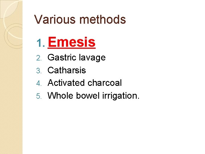 Various methods 1. Emesis Gastric lavage 3. Catharsis 4. Activated charcoal 5. Whole bowel Various methods 1. Emesis Gastric lavage 3. Catharsis 4. Activated charcoal 5. Whole bowel