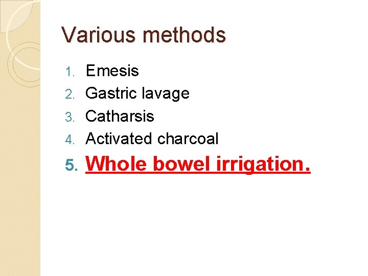 Various methods Emesis 2. Gastric lavage 3. Catharsis 4. Activated charcoal 1. 5. Whole Various methods Emesis 2. Gastric lavage 3. Catharsis 4. Activated charcoal 1. 5. Whole