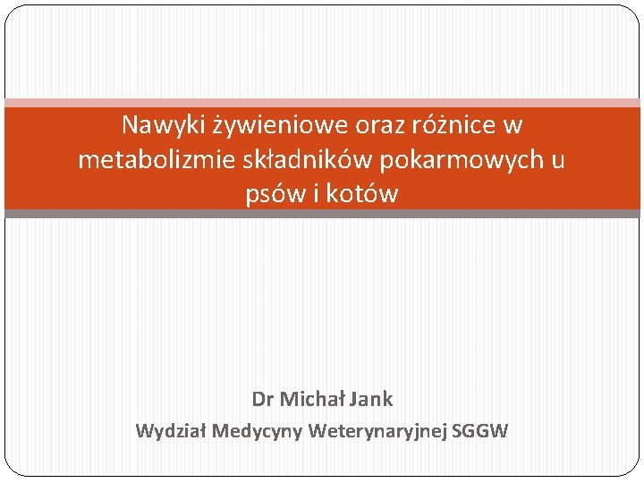 Nawyki żywieniowe oraz różnice w metabolizmie składników pokarmowych u psów i kotów Dr Michał