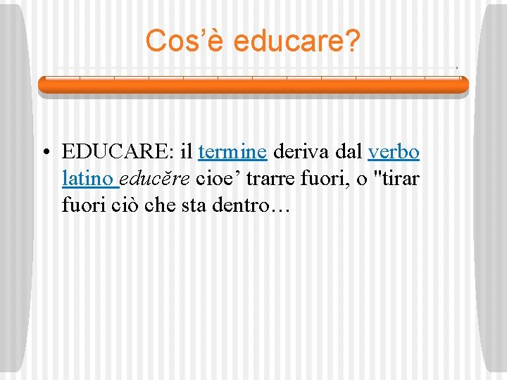 Cos’è educare? • EDUCARE: il termine deriva dal verbo latino educĕre cioe’ trarre fuori,