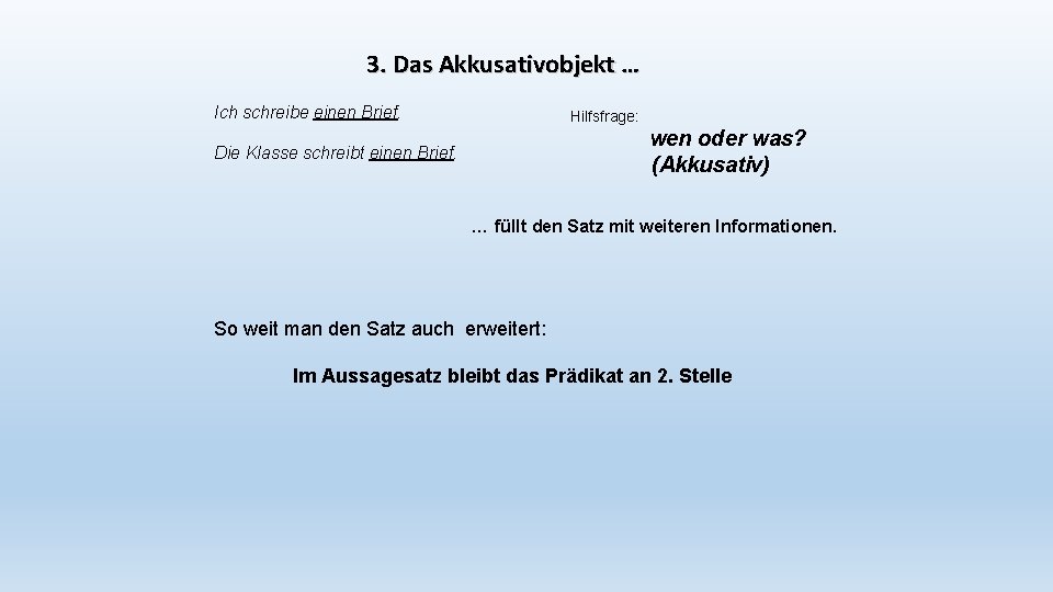 3. Das Akkusativobjekt … Ich schreibe einen Brief. Hilfsfrage: wen oder was? (Akkusativ) Die