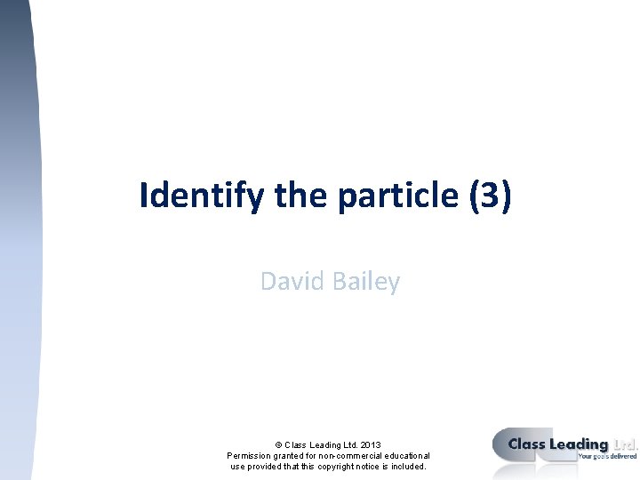 Identify the particle (3) David Bailey © Class Leading Ltd. 2013 Permission granted for