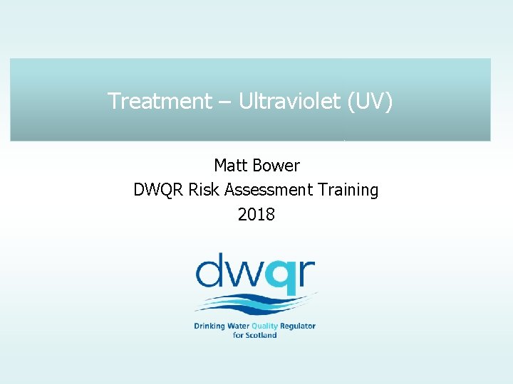 Treatment – Ultraviolet (UV) Matt Bower DWQR Risk Assessment Training 2018 