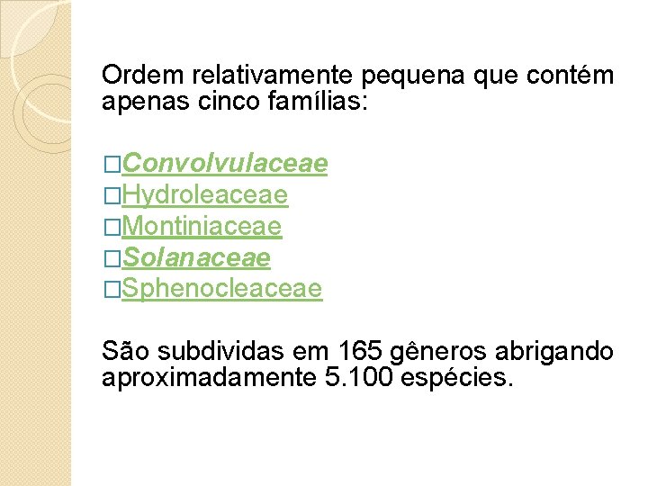 Ordem relativamente pequena que contém apenas cinco famílias: �Convolvulaceae �Hydroleaceae �Montiniaceae �Solanaceae �Sphenocleaceae São
