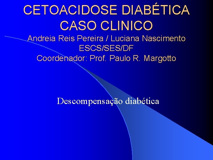 CETOACIDOSE DIABÉTICA CASO CLINICO Andreia Reis Pereira / Luciana Nascimento ESCS/SES/DF Coordenador: Prof. Paulo