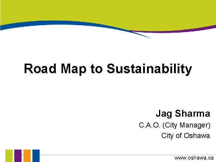 Road Map to Sustainability Jag Sharma C. A. O. (City Manager) City of Oshawa