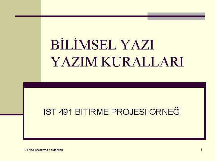 BİLİMSEL YAZIM KURALLARI İST 491 BİTİRME PROJESİ ÖRNEĞİ İST 463 Araştırma Yöntemleri 1 