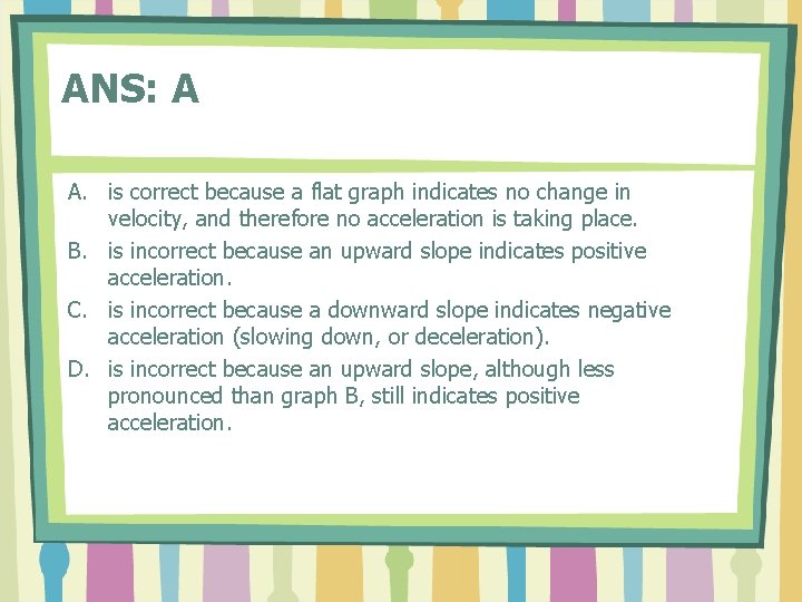 ANS: A A. is correct because a flat graph indicates no change in velocity,