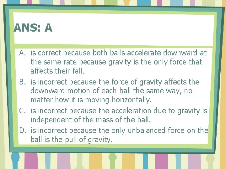 ANS: A A. is correct because both balls accelerate downward at the same rate