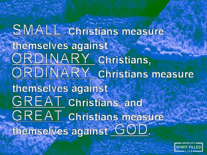 SMALL Christians measure themselves against ORDINARY Christians, ORDINARY Christians measure themselves against GREAT Christians,