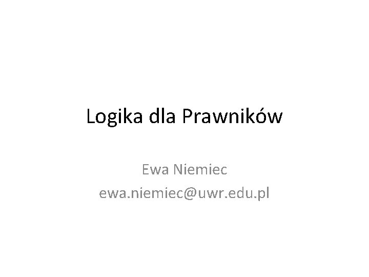 Logika dla Prawników Ewa Niemiec ewa. niemiec@uwr. edu. pl 