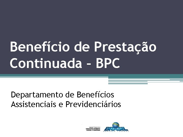 Benefício de Prestação Continuada – BPC Departamento de Benefícios Assistenciais e Previdenciários 
