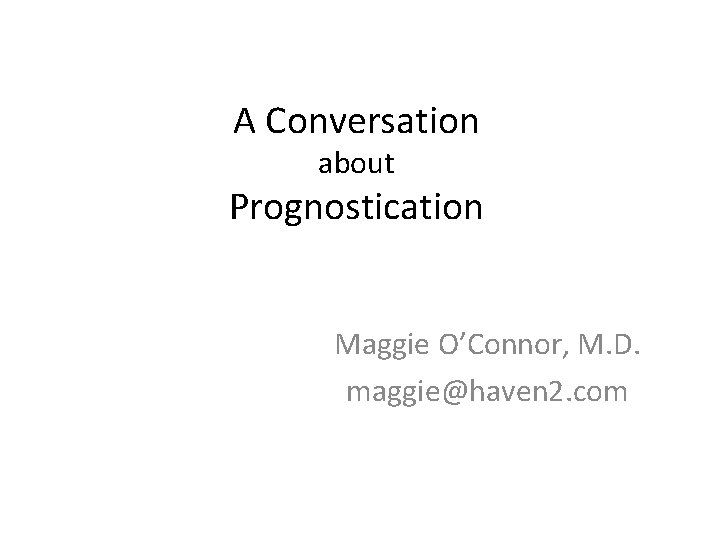 A Conversation about Prognostication Maggie O’Connor, M. D. maggie@haven 2. com 