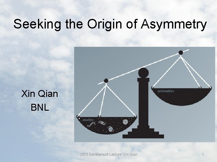 Seeking the Origin of Asymmetry Xin Qian BNL 2015 Sambamurti Lecture: Xin Qian 1