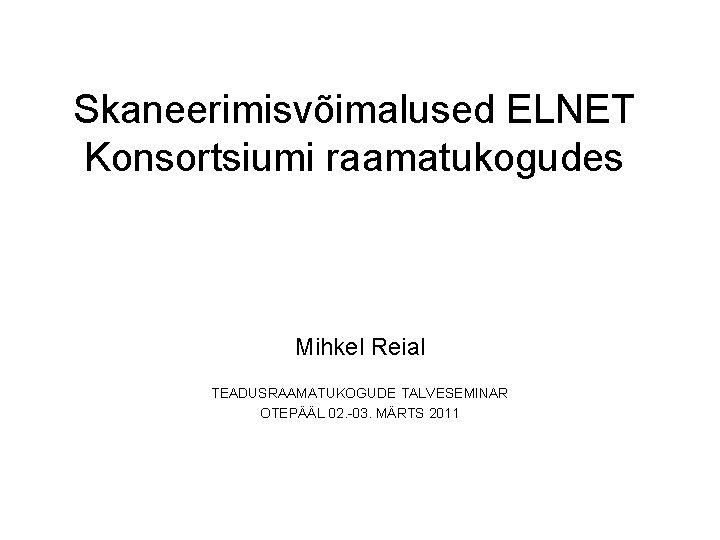 Skaneerimisvõimalused ELNET Konsortsiumi raamatukogudes Mihkel Reial TEADUSRAAMATUKOGUDE TALVESEMINAR OTEPÄÄL 02. -03. MÄRTS 2011 