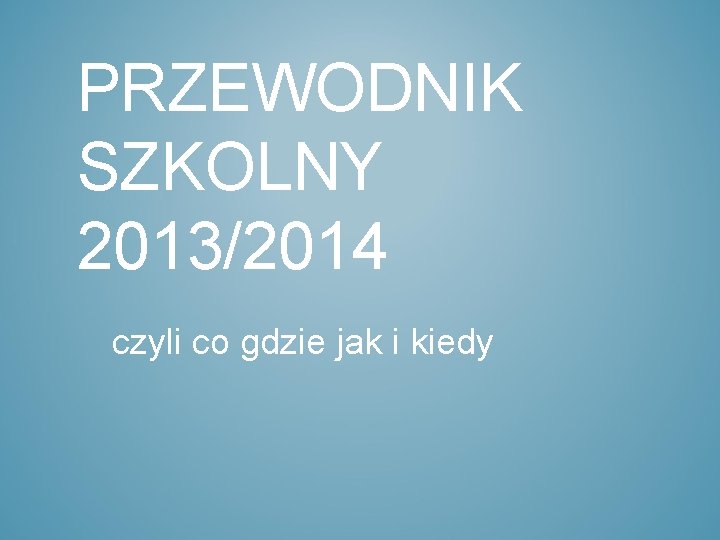 PRZEWODNIK SZKOLNY 2013/2014 czyli co gdzie jak i kiedy 
