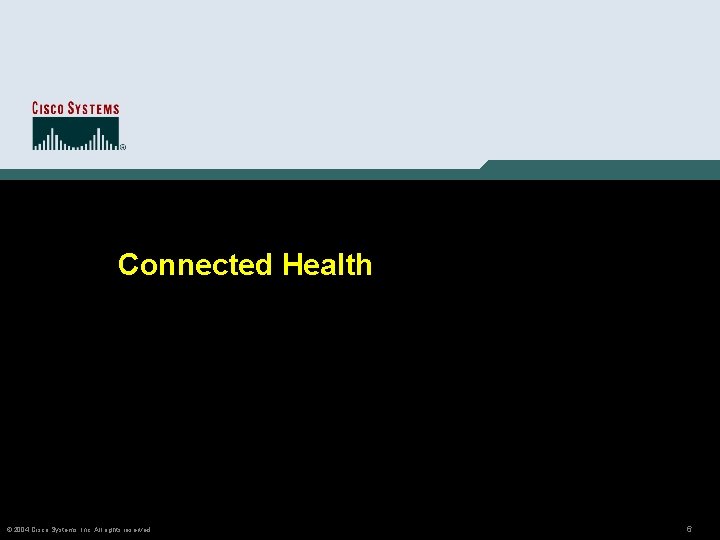 Connected Health © 2004 Cisco Systems, Inc. All rights reserved. 6 