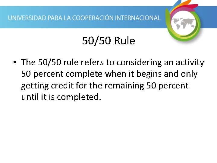 50/50 Rule • The 50/50 rule refers to considering an activity 50 percent complete 50/50 Rule • The 50/50 rule refers to considering an activity 50 percent complete