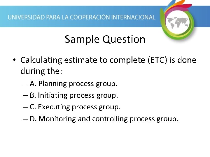 Sample Question • Calculating estimate to complete (ETC) is done during the: – A.