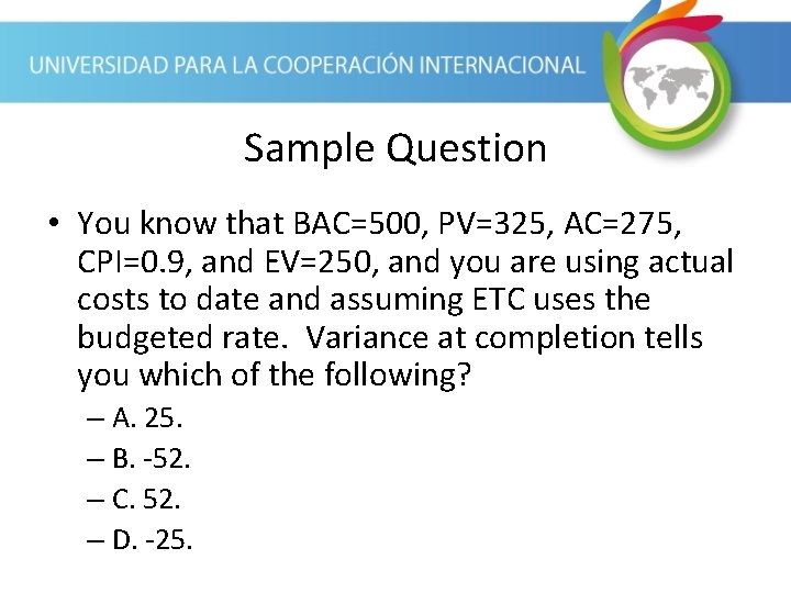 Sample Question • You know that BAC=500, PV=325, AC=275, CPI=0. 9, and EV=250, and Sample Question • You know that BAC=500, PV=325, AC=275, CPI=0. 9, and EV=250, and