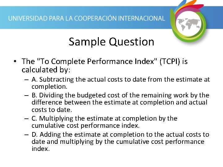 Sample Question • The "To Complete Performance Index" (TCPI) is calculated by: – A. Sample Question • The "To Complete Performance Index" (TCPI) is calculated by: – A.