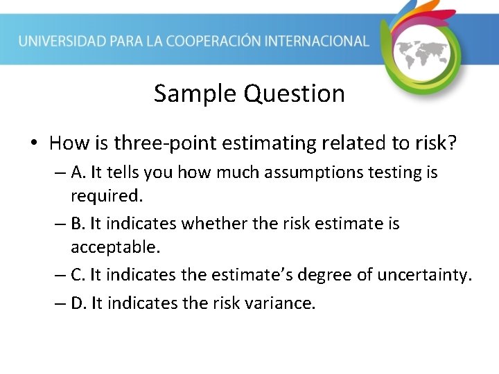 Sample Question • How is three-point estimating related to risk? – A. It tells