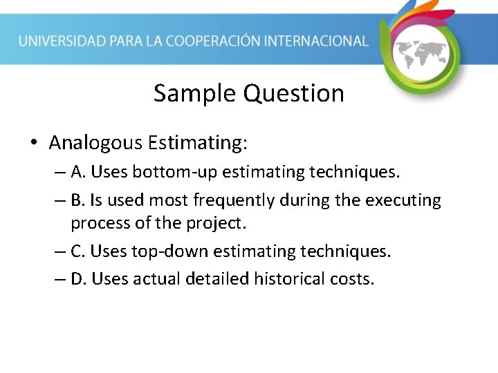 Sample Question • Analogous Estimating: – A. Uses bottom-up estimating techniques. – B. Is