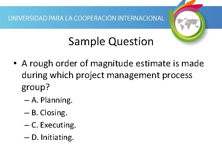 Sample Question • A rough order of magnitude estimate is made during which project