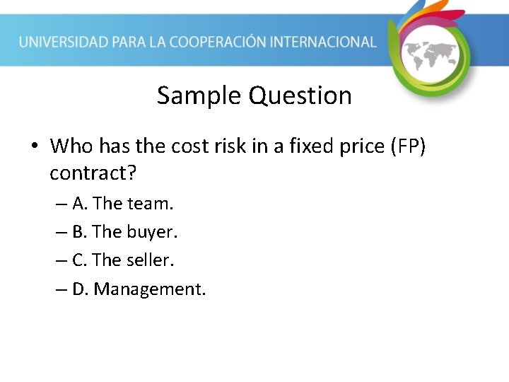 Sample Question • Who has the cost risk in a fixed price (FP) contract?