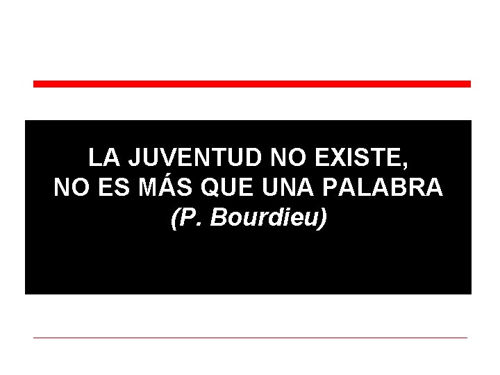 LA JUVENTUD NO EXISTE, NO ES MÁS QUE UNA PALABRA (P. Bourdieu) 