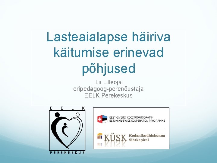 Lasteaialapse häiriva käitumise erinevad põhjused Lii Lilleoja eripedagoog-perenõustaja EELK Perekeskus 