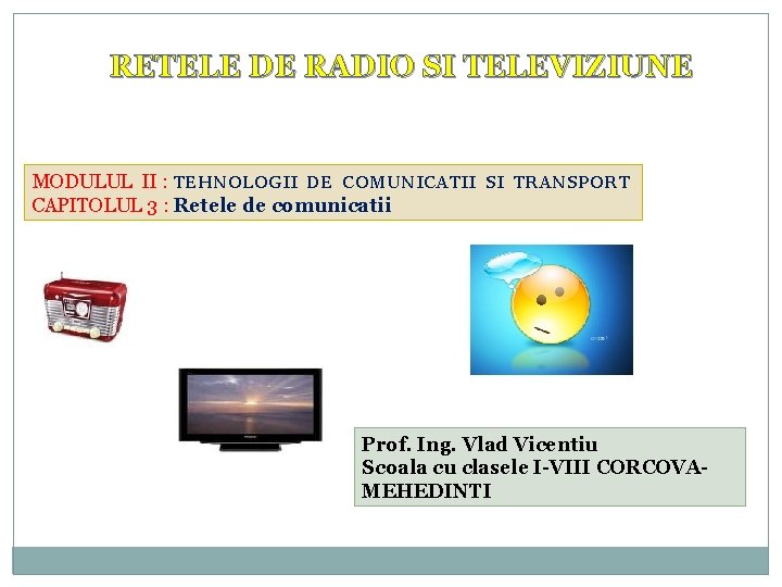 RETELE DE RADIO SI TELEVIZIUNE MODULUL II : TEHNOLOGII DE COMUNICATII SI TRANSPORT CAPITOLUL