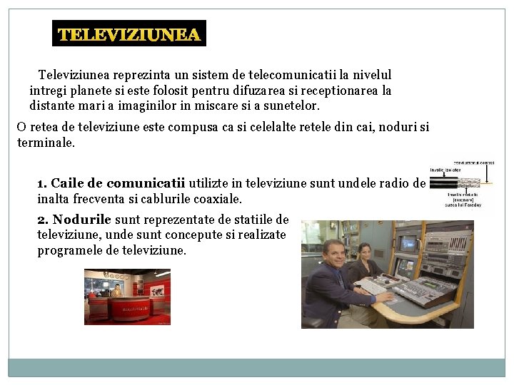 TELEVIZIUNEA Televiziunea reprezinta un sistem de telecomunicatii la nivelul intregi planete si este folosit