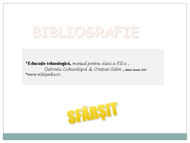 BIBLIOGRAFIE *Educaţie tehnologică, manual pentru clasa a-VII-a , Gabriela Lichiardopol & Cristian Galin ,