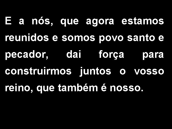 E a nós, que agora estamos reunidos e somos povo santo e pecador, dai