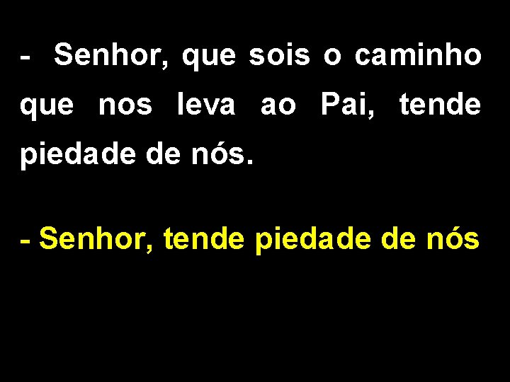 - Senhor, que sois o caminho que nos leva ao Pai, tende piedade de