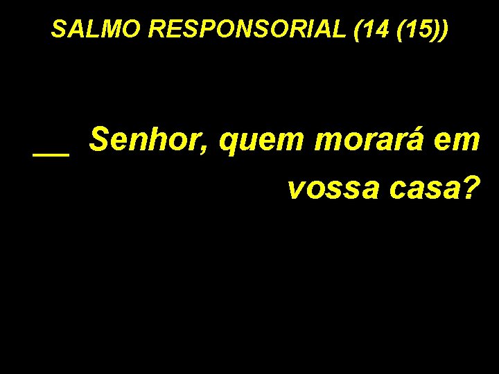 SALMO RESPONSORIAL (14 (15)) __ Senhor, quem morará em vossa casa? 