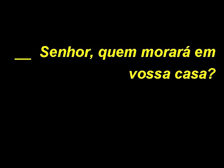 __ Senhor, quem morará em vossa casa? 