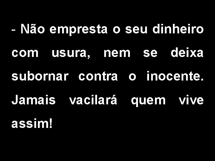 - Não empresta o seu dinheiro com usura, nem se deixa subornar contra o